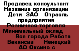 Продавец-консультант › Название организации ­ Дети, ЗАО › Отрасль предприятия ­ Розничная торговля › Минимальный оклад ­ 30 000 - Все города Работа » Вакансии   . Ненецкий АО,Оксино с.